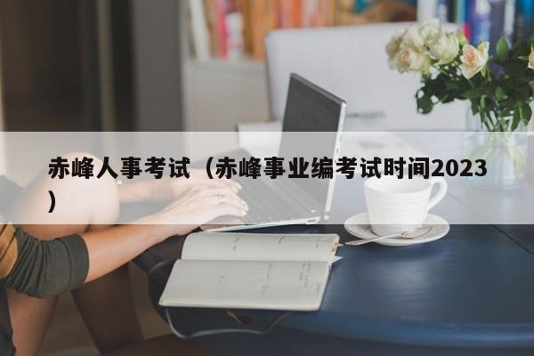 赤峰人事考试（赤峰事业编考试时间2023）