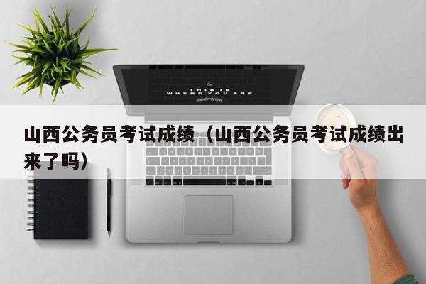 山西公务员考试成绩（山西公务员考试成绩出来了吗）