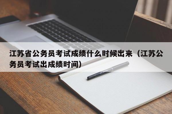 江苏省公务员考试成绩什么时候出来（江苏公务员考试出成绩时间）