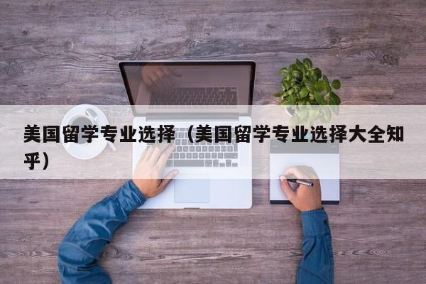 美国留学专业选择（美国留学专业选择大全知乎）