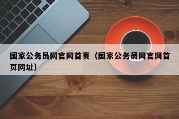 国家公务员网官网首页（国家公务员网官网首页网址）