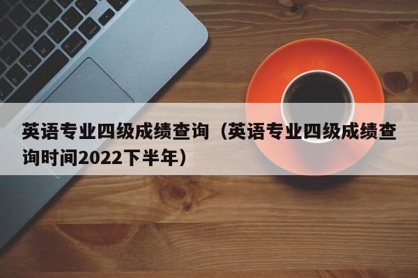 英语专业四级成绩查询（英语专业四级成绩查询时间2022下半年）