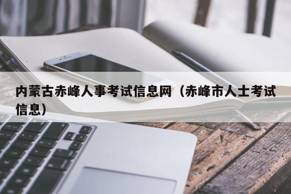 内蒙古赤峰人事考试信息网（赤峰市人士考试信息）
