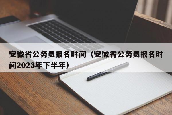 安徽省公务员报名时间（安徽省公务员报名时间2023年下半年）