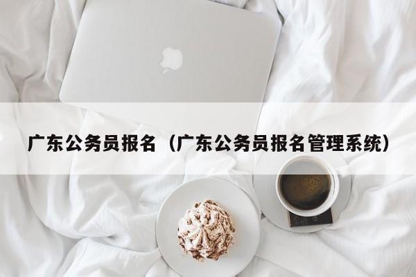 广东公务员报名（广东公务员报名管理系统）