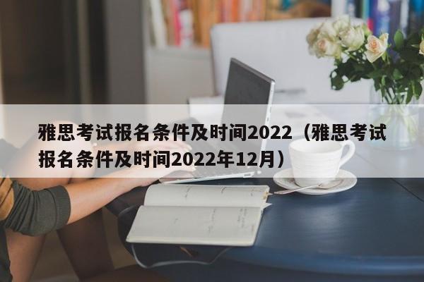 雅思考试报名条件及时间2022（雅思考试报名条件及时间2022年12月）