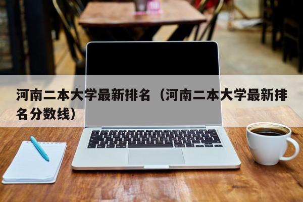 河南二本大学最新排名（河南二本大学最新排名分数线）