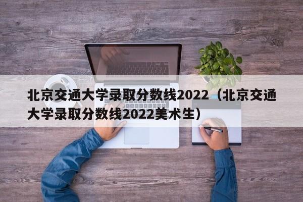 北京交通大学录取分数线2022（北京交通大学录取分数线2022美术生）