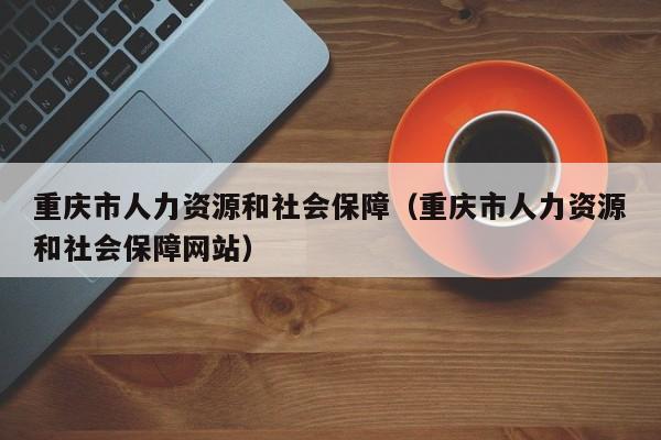 重庆市人力资源和社会保障（重庆市人力资源和社会保障网站）