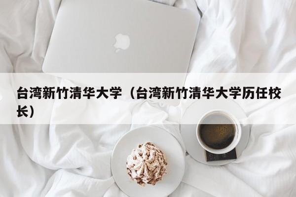 台湾新竹清华大学（台湾新竹清华大学历任校长）