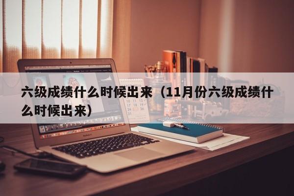 六级成绩什么时候出来（11月份六级成绩什么时候出来）