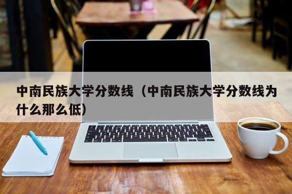 中南民族大学分数线（中南民族大学分数线为什么那么低）