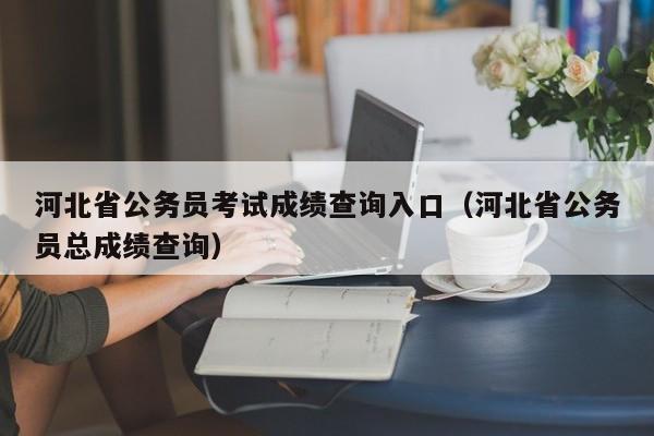 河北省公务员考试成绩查询入口（河北省公务员总成绩查询）