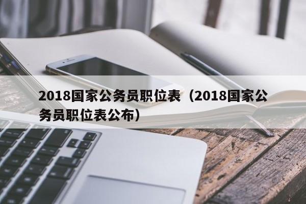 2018国家公务员职位表（2018国家公务员职位表公布）