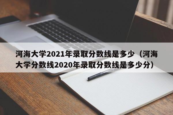 河海大学2021年录取分数线是多少（河海大学分数线2020年录取分数线是多少分）