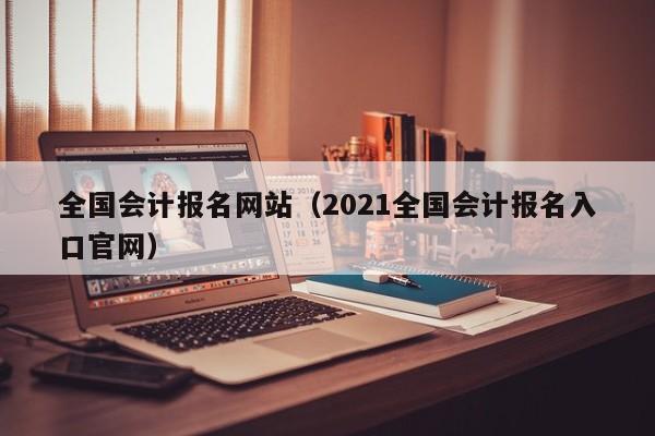 全国会计报名网站（2021全国会计报名入口官网）