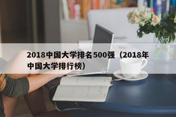 2018中国大学排名500强（2018年中国大学排行榜）