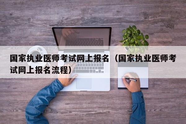 国家执业医师考试网上报名（国家执业医师考试网上报名流程）