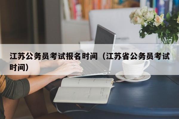 江苏公务员考试报名时间（江苏省公务员考试时间）