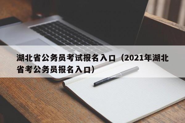 湖北省公务员考试报名入口（2021年湖北省考公务员报名入口）