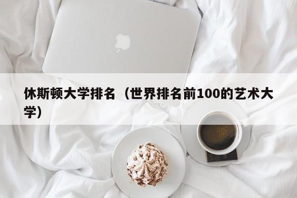 休斯顿大学排名（世界排名前100的艺术大学）