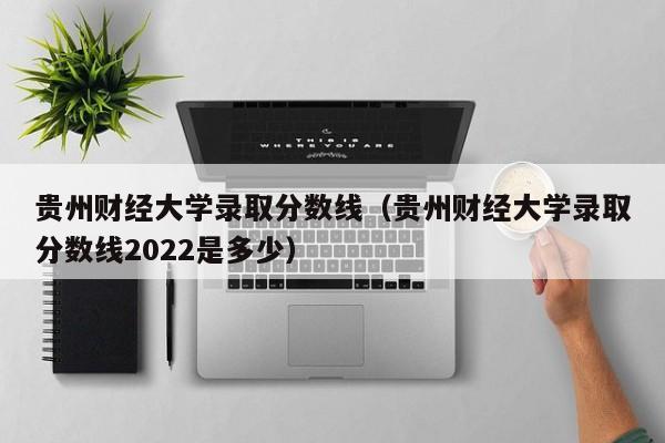 贵州财经大学录取分数线（贵州财经大学录取分数线2022是多少）