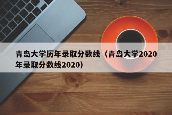 青岛大学历年录取分数线（青岛大学2020年录取分数线2020）