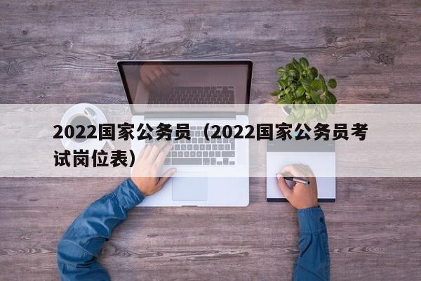 2022国家公务员（2022国家公务员考试岗位表）