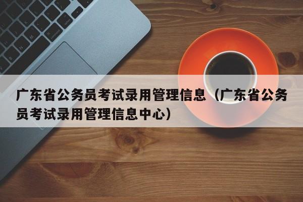 广东省公务员考试录用管理信息（广东省公务员考试录用管理信息中心）