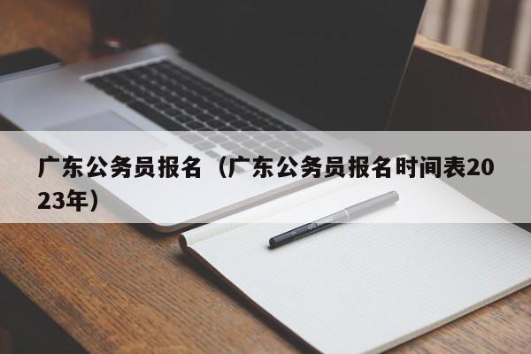 广东公务员报名（广东公务员报名时间表2023年）