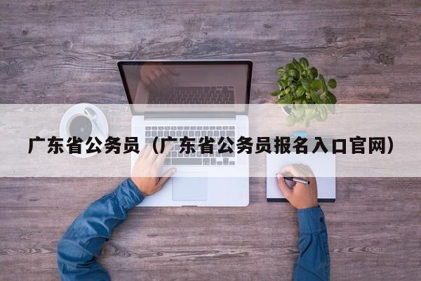 广东省公务员（广东省公务员报名入口官网）