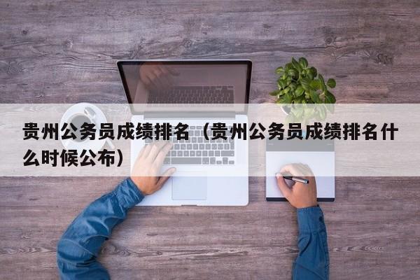 贵州公务员成绩排名（贵州公务员成绩排名什么时候公布）