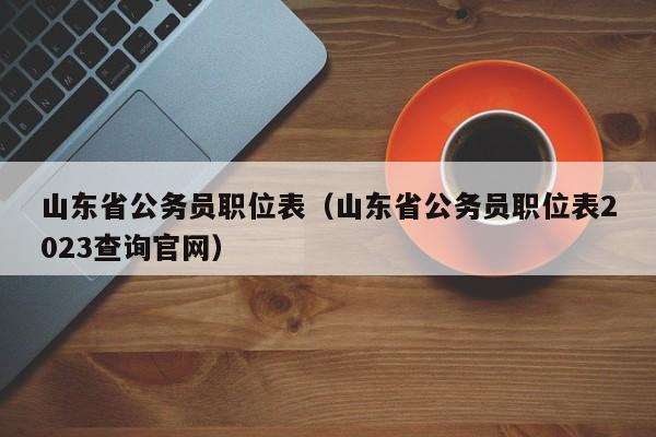 山东省公务员职位表（山东省公务员职位表2023查询官网）