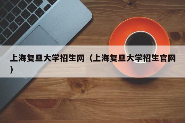 上海复旦大学招生网（上海复旦大学招生官网）