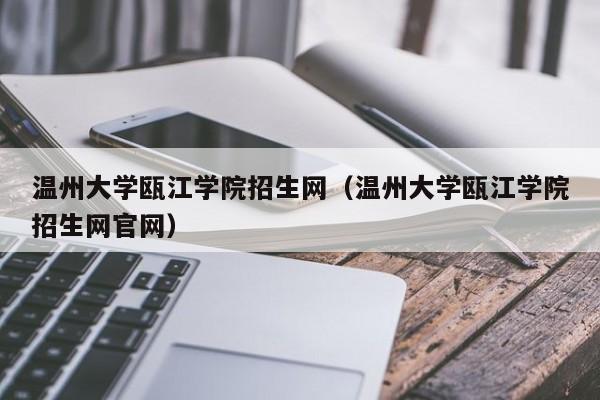 温州大学瓯江学院招生网（温州大学瓯江学院招生网官网）