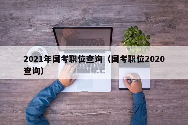 2021年国考职位查询（国考职位2020查询）