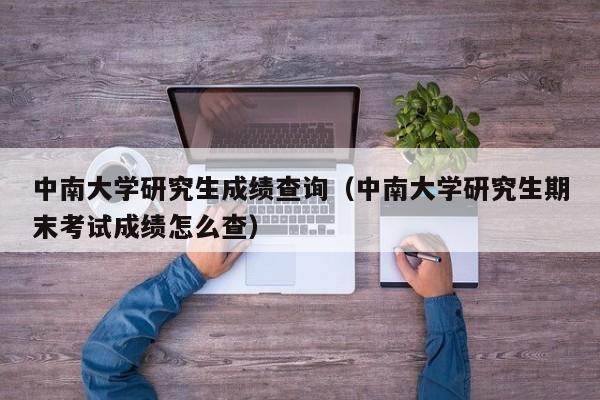 中南大学研究生成绩查询（中南大学研究生期末考试成绩怎么查）