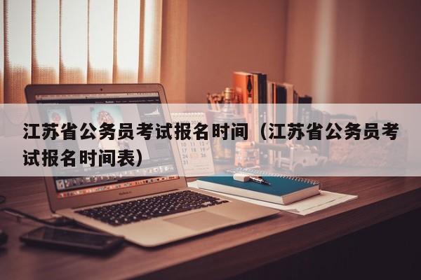 江苏省公务员考试报名时间（江苏省公务员考试报名时间表）