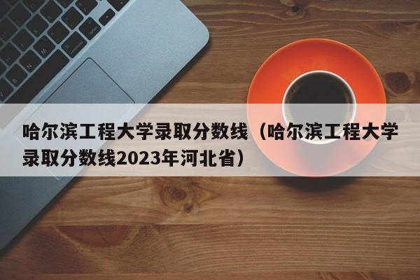 哈尔滨工程大学录取分数线（哈尔滨工程大学录取分数线2023年河北省）