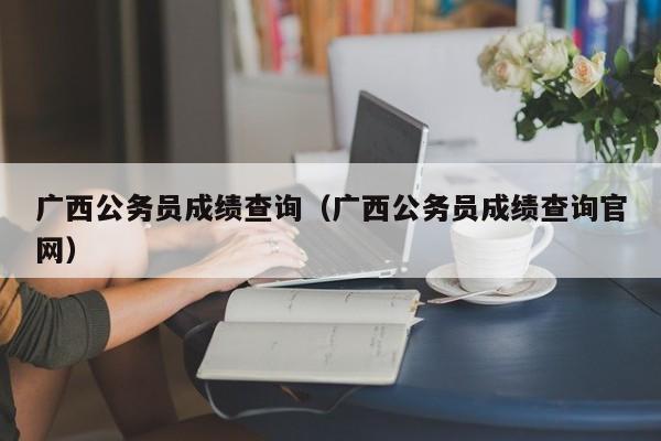 广西公务员成绩查询（广西公务员成绩查询官网）