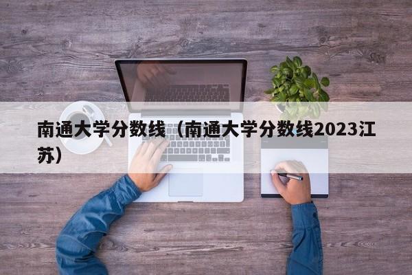 南通大学分数线（南通大学分数线2023江苏）