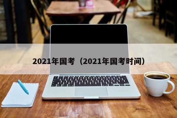 2021年国考（2021年国考时间）