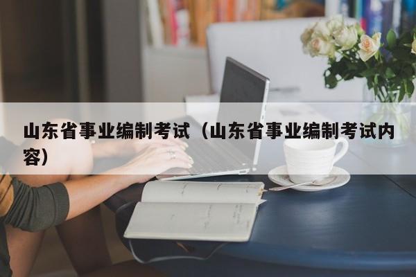 山东省事业编制考试（山东省事业编制考试内容）