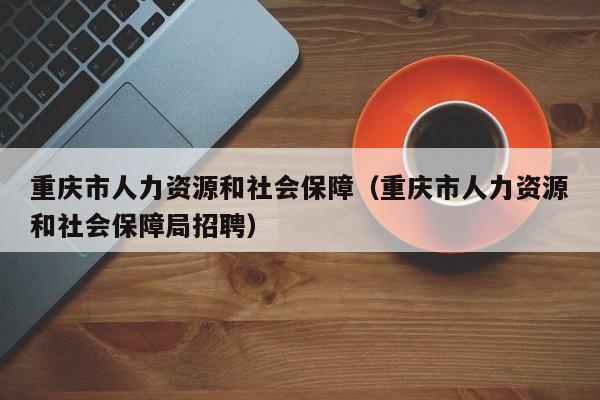 重庆市人力资源和社会保障（重庆市人力资源和社会保障局招聘）