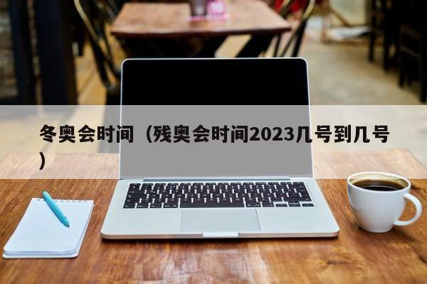 冬奥会时间（残奥会时间2023几号到几号）