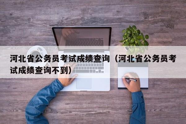 河北省公务员考试成绩查询（河北省公务员考试成绩查询不到）