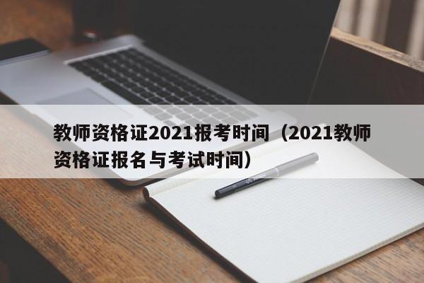 教师资格证2021报考时间（2021教师资格证报名与考试时间）