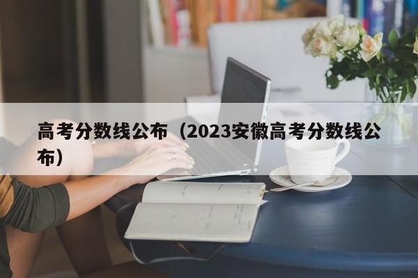 高考分数线公布（2023安徽高考分数线公布）