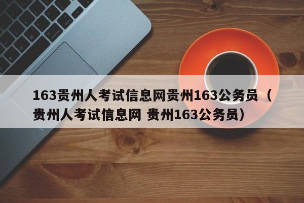 163贵州人考试信息网贵州163公务员（贵州人考试信息网 贵州163公务员）