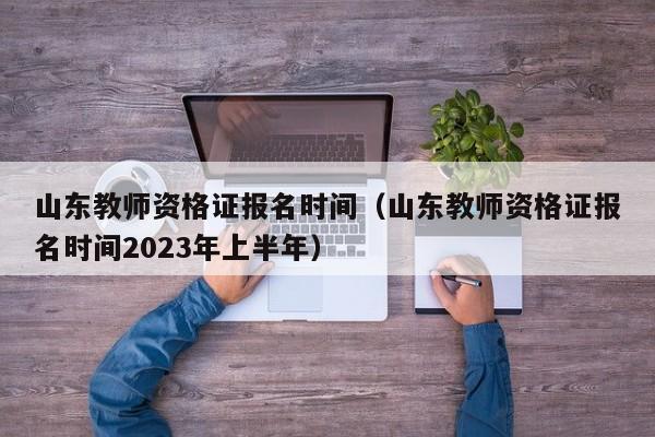 山东教师资格证报名时间（山东教师资格证报名时间2023年上半年）